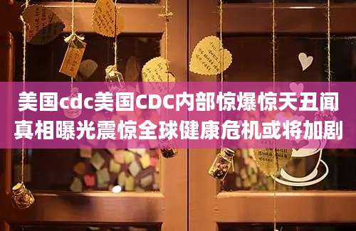 美国cdc美国CDC内部惊爆惊天丑闻真相曝光震惊全球健康危机或将加剧