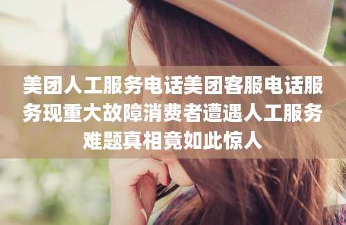 美团人工服务电话美团客服电话服务现重大故障消费者遭遇人工服务难题真相竟如此惊人