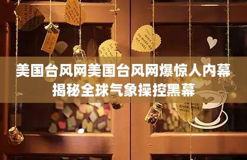 美国台风网美国台风网爆惊人内幕揭秘全球气象操控黑幕