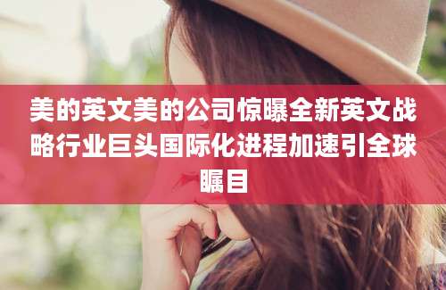 美的英文美的公司惊曝全新英文战略行业巨头国际化进程加速引全球瞩目