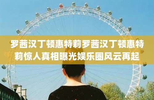 罗茜汉丁顿惠特莉罗茜汉丁顿惠特莉惊人真相曝光娱乐圈风云再起