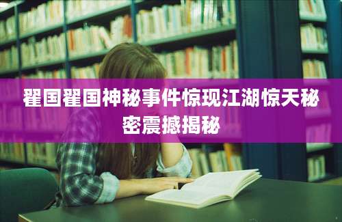 翟国翟国神秘事件惊现江湖惊天秘密震撼揭秘