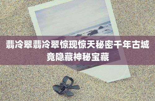 翡冷翠翡冷翠惊现惊天秘密千年古城竟隐藏神秘宝藏