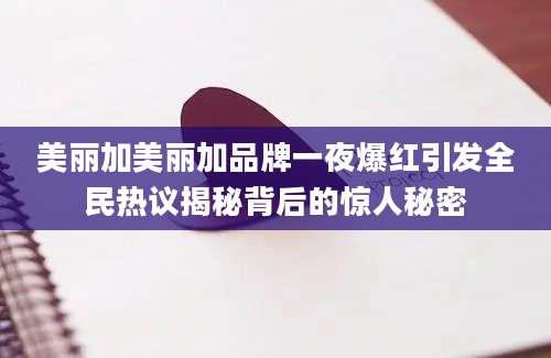 美丽加美丽加品牌一夜爆红引发全民热议揭秘背后的惊人秘密