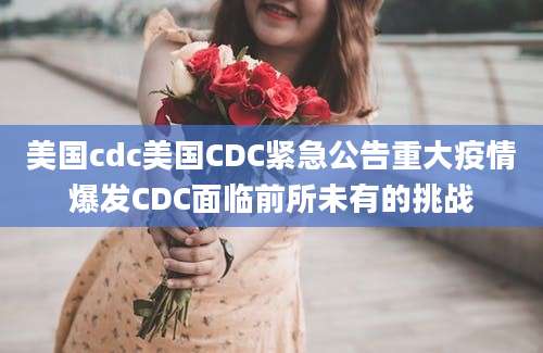 美国cdc美国CDC紧急公告重大疫情爆发CDC面临前所未有的挑战