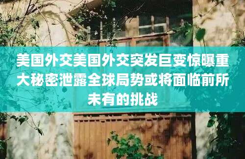 美国外交美国外交突发巨变惊曝重大秘密泄露全球局势或将面临前所未有的挑战
