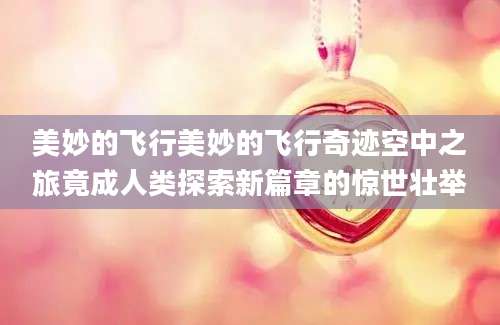 美妙的飞行美妙的飞行奇迹空中之旅竟成人类探索新篇章的惊世壮举