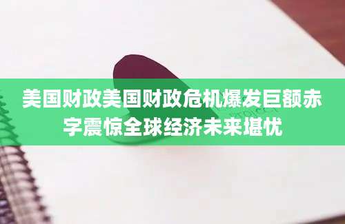 美国财政美国财政危机爆发巨额赤字震惊全球经济未来堪忧