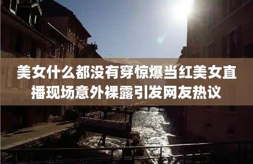 美女什么都没有穿惊爆当红美女直播现场意外裸露引发网友热议