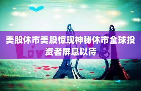 美股休市美股惊现神秘休市全球投资者屏息以待