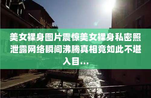 美女裸身图片震惊美女裸身私密照泄露网络瞬间沸腾真相竟如此不堪入目...