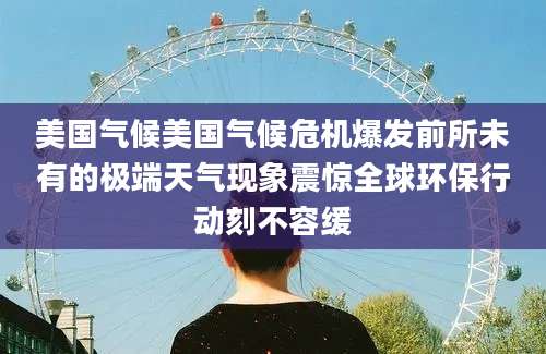 美国气候美国气候危机爆发前所未有的极端天气现象震惊全球环保行动刻不容缓