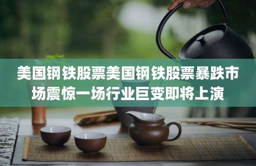 美国钢铁股票美国钢铁股票暴跌市场震惊一场行业巨变即将上演