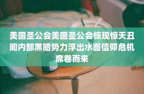 美国圣公会美国圣公会惊现惊天丑闻内部黑暗势力浮出水面信仰危机席卷而来