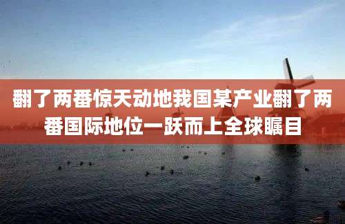 翻了两番惊天动地我国某产业翻了两番国际地位一跃而上全球瞩目