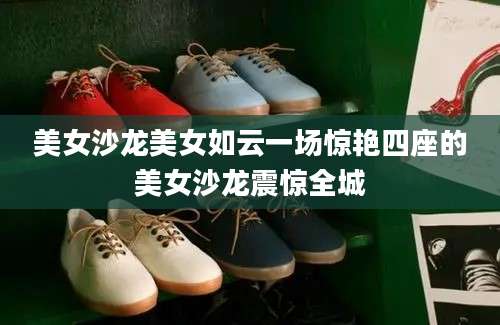 美女沙龙美女如云一场惊艳四座的美女沙龙震惊全城
