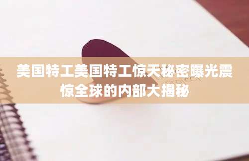 美国特工美国特工惊天秘密曝光震惊全球的内部大揭秘