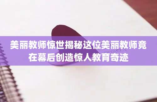 美丽教师惊世揭秘这位美丽教师竟在幕后创造惊人教育奇迹