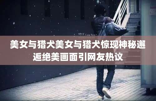 美女与猎犬美女与猎犬惊现神秘邂逅绝美画面引网友热议