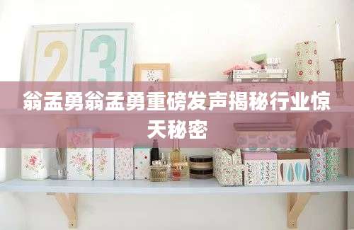 翁孟勇翁孟勇重磅发声揭秘行业惊天秘密