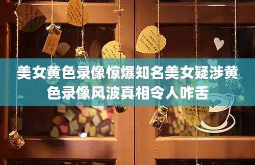 美女黄色录像惊爆知名美女疑涉黄色录像风波真相令人咋舌