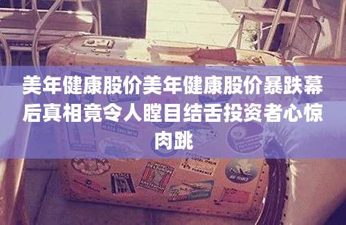 美年健康股价美年健康股价暴跌幕后真相竟令人瞠目结舌投资者心惊肉跳