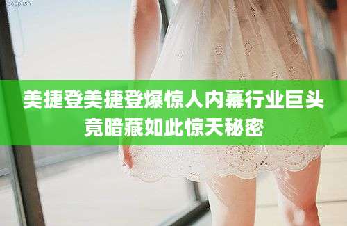 美捷登美捷登爆惊人内幕行业巨头竟暗藏如此惊天秘密