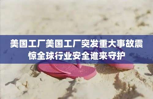 美国工厂美国工厂突发重大事故震惊全球行业安全谁来守护