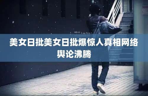 美女日批美女日批爆惊人真相网络舆论沸腾