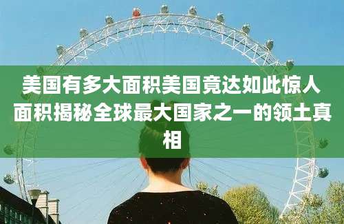美国有多大面积美国竟达如此惊人面积揭秘全球最大国家之一的领土真相