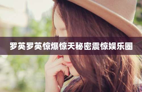 罗英罗英惊爆惊天秘密震惊娱乐圈