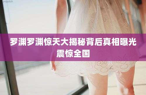 罗渊罗渊惊天大揭秘背后真相曝光震惊全国