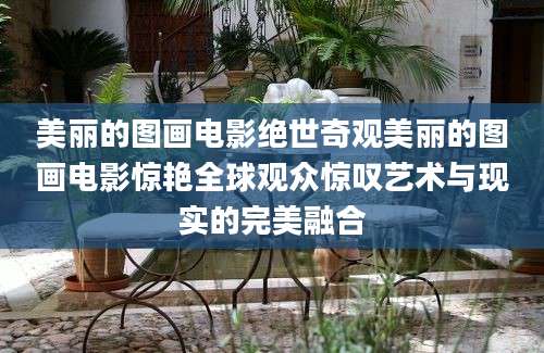 美丽的图画电影绝世奇观美丽的图画电影惊艳全球观众惊叹艺术与现实的完美融合