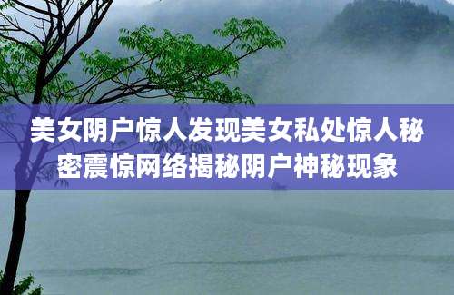 美女阴户惊人发现美女私处惊人秘密震惊网络揭秘阴户神秘现象