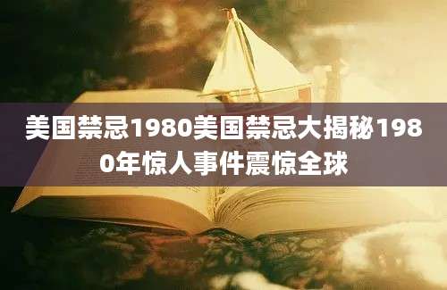 美国禁忌1980美国禁忌大揭秘1980年惊人事件震惊全球