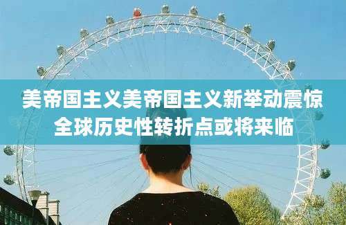 美帝国主义美帝国主义新举动震惊全球历史性转折点或将来临