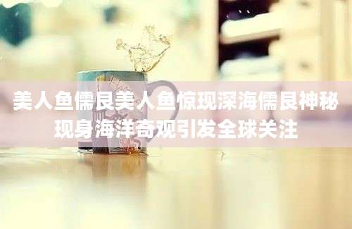 美人鱼儒艮美人鱼惊现深海儒艮神秘现身海洋奇观引发全球关注
