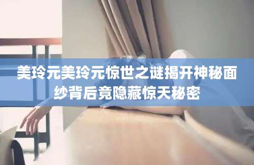 美玲元美玲元惊世之谜揭开神秘面纱背后竟隐藏惊天秘密