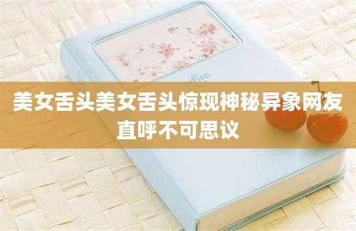美女舌头美女舌头惊现神秘异象网友直呼不可思议