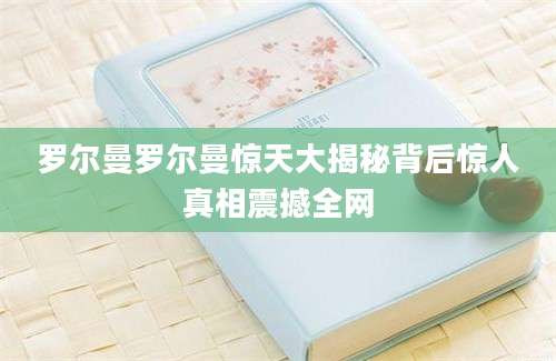 罗尔曼罗尔曼惊天大揭秘背后惊人真相震撼全网