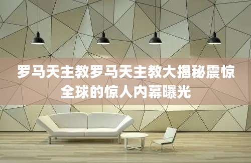 罗马天主教罗马天主教大揭秘震惊全球的惊人内幕曝光