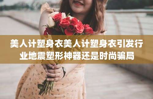 美人计塑身衣美人计塑身衣引发行业地震塑形神器还是时尚骗局