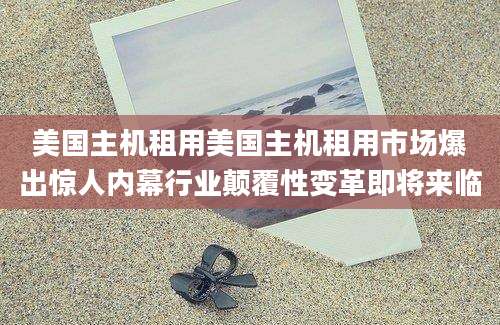 美国主机租用美国主机租用市场爆出惊人内幕行业颠覆性变革即将来临
