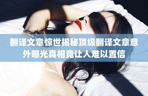 翻译文章惊世揭秘顶级翻译文章意外曝光真相竟让人难以置信