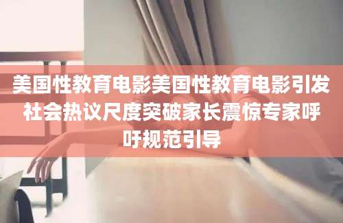 美国性教育电影美国性教育电影引发社会热议尺度突破家长震惊专家呼吁规范引导