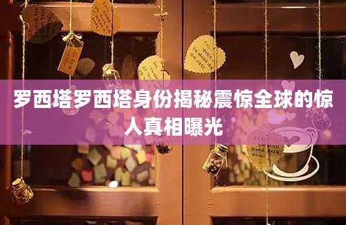 罗西塔罗西塔身份揭秘震惊全球的惊人真相曝光