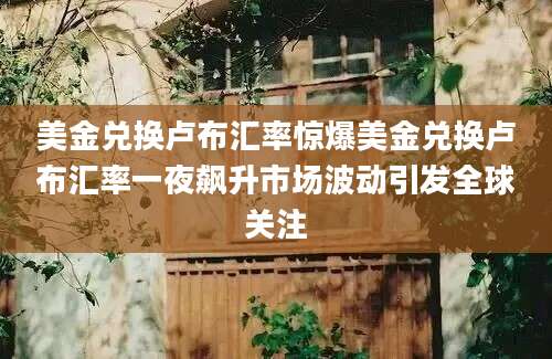 美金兑换卢布汇率惊爆美金兑换卢布汇率一夜飙升市场波动引发全球关注