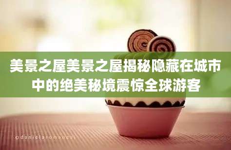 美景之屋美景之屋揭秘隐藏在城市中的绝美秘境震惊全球游客