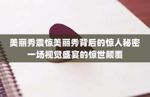 美丽秀震惊美丽秀背后的惊人秘密一场视觉盛宴的惊世颠覆