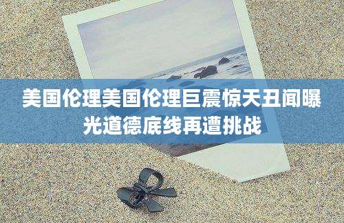 美国伦理美国伦理巨震惊天丑闻曝光道德底线再遭挑战